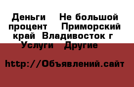 Деньги!!! Не большой процент! - Приморский край, Владивосток г. Услуги » Другие   